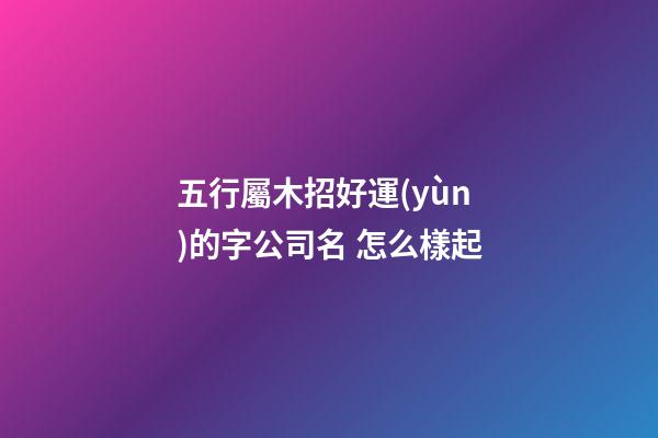 五行屬木招好運(yùn)的字公司名 怎么樣起-第1張-公司起名-玄機(jī)派